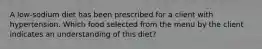 A low-sodium diet has been prescribed for a client with hypertension. Which food selected from the menu by the client indicates an understanding of this diet?