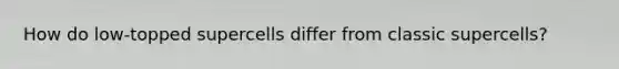 How do low-topped supercells differ from classic supercells?