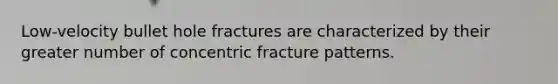 Low-velocity bullet hole fractures are characterized by their greater number of concentric fracture patterns.