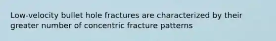 Low-velocity bullet hole fractures are characterized by their greater number of concentric fracture patterns