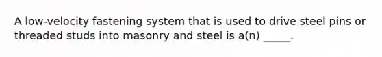 A low-velocity fastening system that is used to drive steel pins or threaded studs into masonry and steel is a(n) _____.