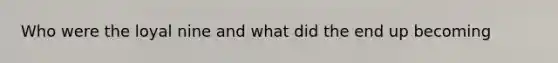 Who were the loyal nine and what did the end up becoming