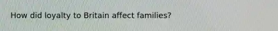 How did loyalty to Britain affect families?