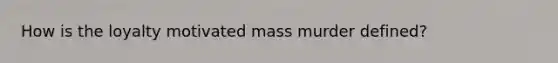 How is the loyalty motivated mass murder defined?