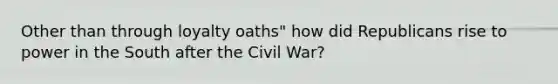 Other than through loyalty oaths" how did Republicans rise to power in the South after the Civil War?