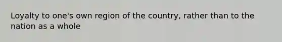 Loyalty to one's own region of the country, rather than to the nation as a whole