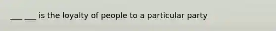 ___ ___ is the loyalty of people to a particular party