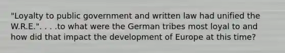 "Loyalty to public government and written law had unified the W.R.E.". . . .to what were the German tribes most loyal to and how did that impact the development of Europe at this time?