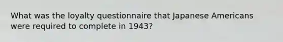 What was the loyalty questionnaire that Japanese Americans were required to complete in 1943?