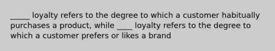 _____ loyalty refers to the degree to which a customer habitually purchases a product, while ____ loyalty refers to the degree to which a customer prefers or likes a brand