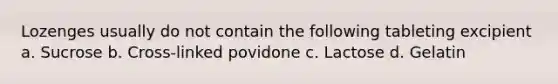 Lozenges usually do not contain the following tableting excipient a. Sucrose b. Cross-linked povidone c. Lactose d. Gelatin