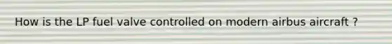 How is the LP fuel valve controlled on modern airbus aircraft ?