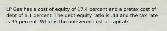 LP Gas has a cost of equity of 17.4 percent and a pretax cost of debt of 8.1 percent. The debt-equity ratio is .48 and the tax rate is 35 percent. What is the unlevered cost of capital?