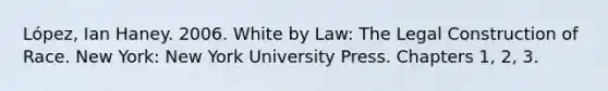 López, Ian Haney. 2006. White by Law: The Legal Construction of Race. New York: New York University Press. Chapters 1, 2, 3.