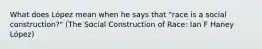 What does López mean when he says that "race is a social construction?" (The Social Construction of Race: Ian F Haney López)