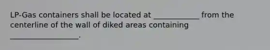 LP-Gas containers shall be located at ____________ from the centerline of the wall of diked areas containing __________________.