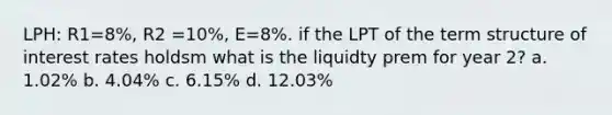 LPH: R1=8%, R2 =10%, E=8%. if the LPT of the term structure of interest rates holdsm what is the liquidty prem for year 2? a. 1.02% b. 4.04% c. 6.15% d. 12.03%