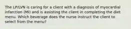 The LP/LVN is caring for a client with a diagnosis of myocardial infarction (MI) and is assisting the client in completing the diet menu. Which beverage does the nurse instruct the client to select from the menu?