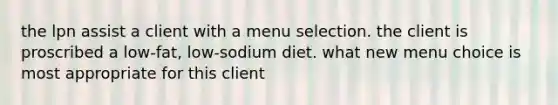 the lpn assist a client with a menu selection. the client is proscribed a low-fat, low-sodium diet. what new menu choice is most appropriate for this client