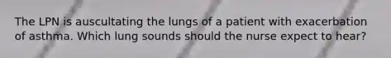 The LPN is auscultating the lungs of a patient with exacerbation of asthma. Which lung sounds should the nurse expect to hear?