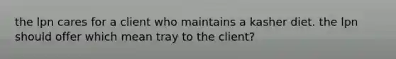 the lpn cares for a client who maintains a kasher diet. the lpn should offer which mean tray to the client?