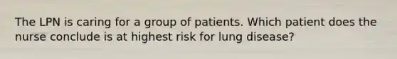 The LPN is caring for a group of patients. Which patient does the nurse conclude is at highest risk for lung disease?