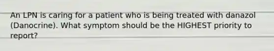 An LPN is caring for a patient who is being treated with danazol (Danocrine). What symptom should be the HIGHEST priority to report?