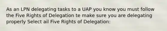 As an LPN delegating tasks to a UAP you know you must follow the Five Rights of Delegation te make sure you are delegating properly Select ail Five Rights of Delegation: