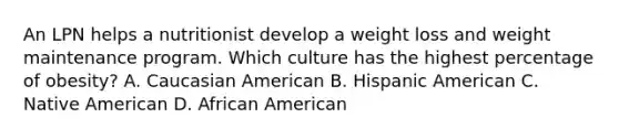 An LPN helps a nutritionist develop a weight loss and weight maintenance program. Which culture has the highest percentage of obesity? A. Caucasian American B. Hispanic American C. Native American D. African American