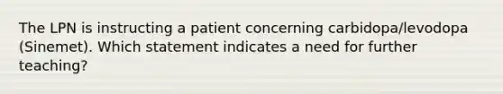 The LPN is instructing a patient concerning carbidopa/levodopa (Sinemet). Which statement indicates a need for further teaching?