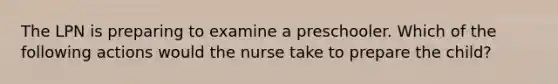 The LPN is preparing to examine a preschooler. Which of the following actions would the nurse take to prepare the child?