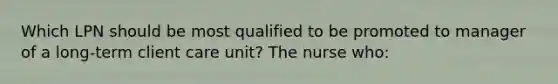 Which LPN should be most qualified to be promoted to manager of a long-term client care unit? The nurse who: