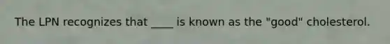 The LPN recognizes that ____ is known as the "good" cholesterol.