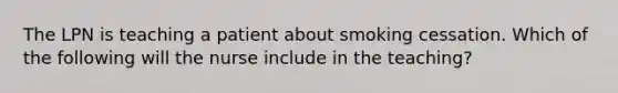 The LPN is teaching a patient about smoking cessation. Which of the following will the nurse include in the teaching?