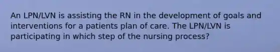 An LPN/LVN is assisting the RN in the development of goals and interventions for a patients plan of care. The LPN/LVN is participating in which step of the nursing process?