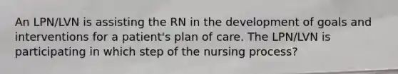 An LPN/LVN is assisting the RN in the development of goals and interventions for a patient's plan of care. The LPN/LVN is participating in which step of the nursing process?