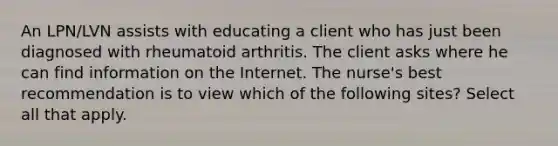 An LPN/LVN assists with educating a client who has just been diagnosed with rheumatoid arthritis. The client asks where he can find information on the Internet. The nurse's best recommendation is to view which of the following sites? Select all that apply.