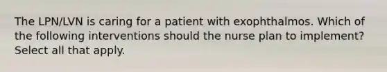 The LPN/LVN is caring for a patient with exophthalmos. Which of the following interventions should the nurse plan to implement? Select all that apply.