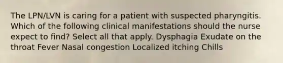 The LPN/LVN is caring for a patient with suspected pharyngitis. Which of the following clinical manifestations should the nurse expect to find? Select all that apply. Dysphagia Exudate on the throat Fever Nasal congestion Localized itching Chills