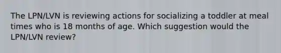 The LPN/LVN is reviewing actions for socializing a toddler at meal times who is 18 months of age. Which suggestion would the LPN/LVN review?