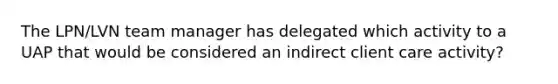 The LPN/LVN team manager has delegated which activity to a UAP that would be considered an indirect client care activity?