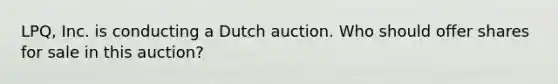 LPQ, Inc. is conducting a Dutch auction. Who should offer shares for sale in this auction?