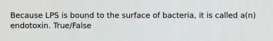 Because LPS is bound to the surface of bacteria, it is called a(n) endotoxin. True/False