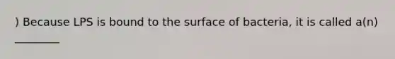 ) Because LPS is bound to the surface of bacteria, it is called a(n) ________