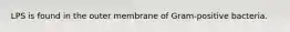 LPS is found in the outer membrane of Gram-positive bacteria.
