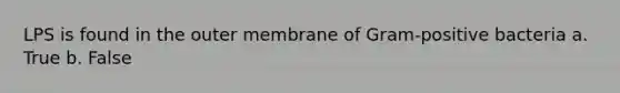 LPS is found in the outer membrane of Gram-positive bacteria a. True b. False