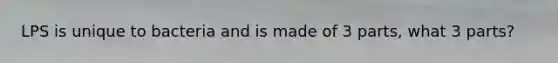 LPS is unique to bacteria and is made of 3 parts, what 3 parts?