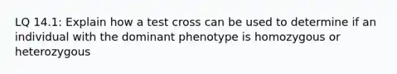 LQ 14.1: Explain how a test cross can be used to determine if an individual with the dominant phenotype is homozygous or heterozygous