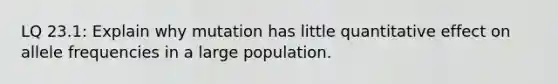 LQ 23.1: Explain why mutation has little quantitative effect on allele frequencies in a large population.