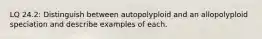 LQ 24.2: Distinguish between autopolyploid and an allopolyploid speciation and describe examples of each.